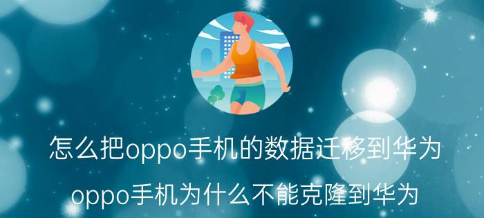 怎么把oppo手机的数据迁移到华为 oppo手机为什么不能克隆到华为？